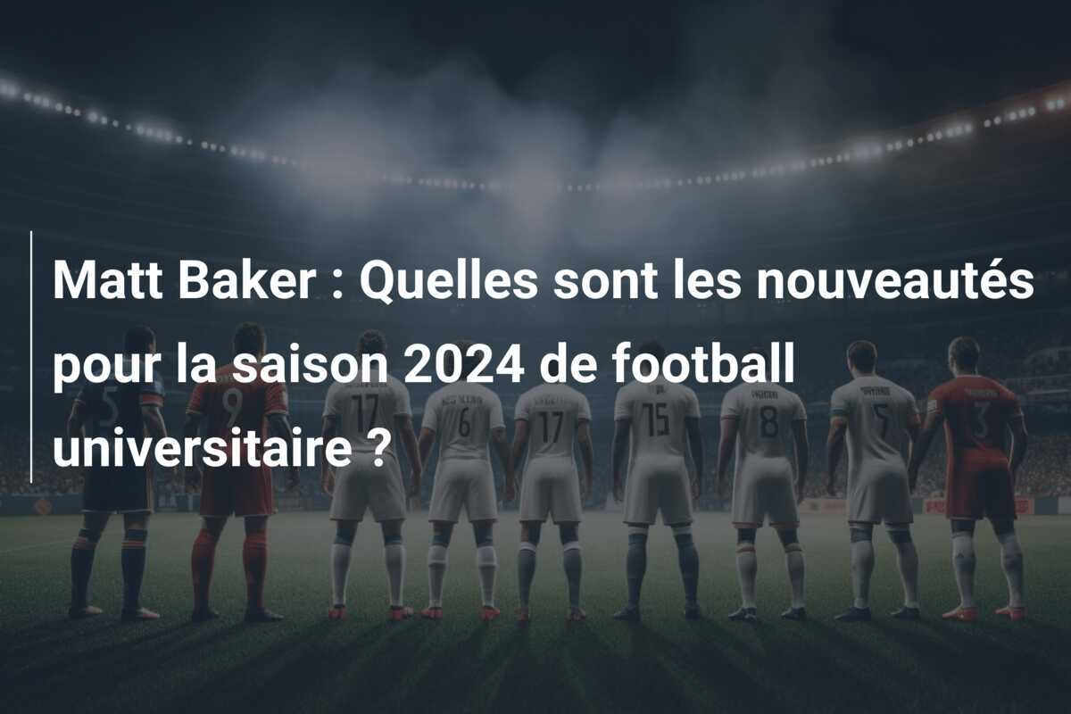 Matt Baker : Quelles sont les nouveautés pour la saison 2024 de football universitaire ?