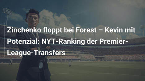 Zinchenko floppt bei Forest – Kevin mit Potenzial: NYT-Ranking der Premier-League-Transfers
