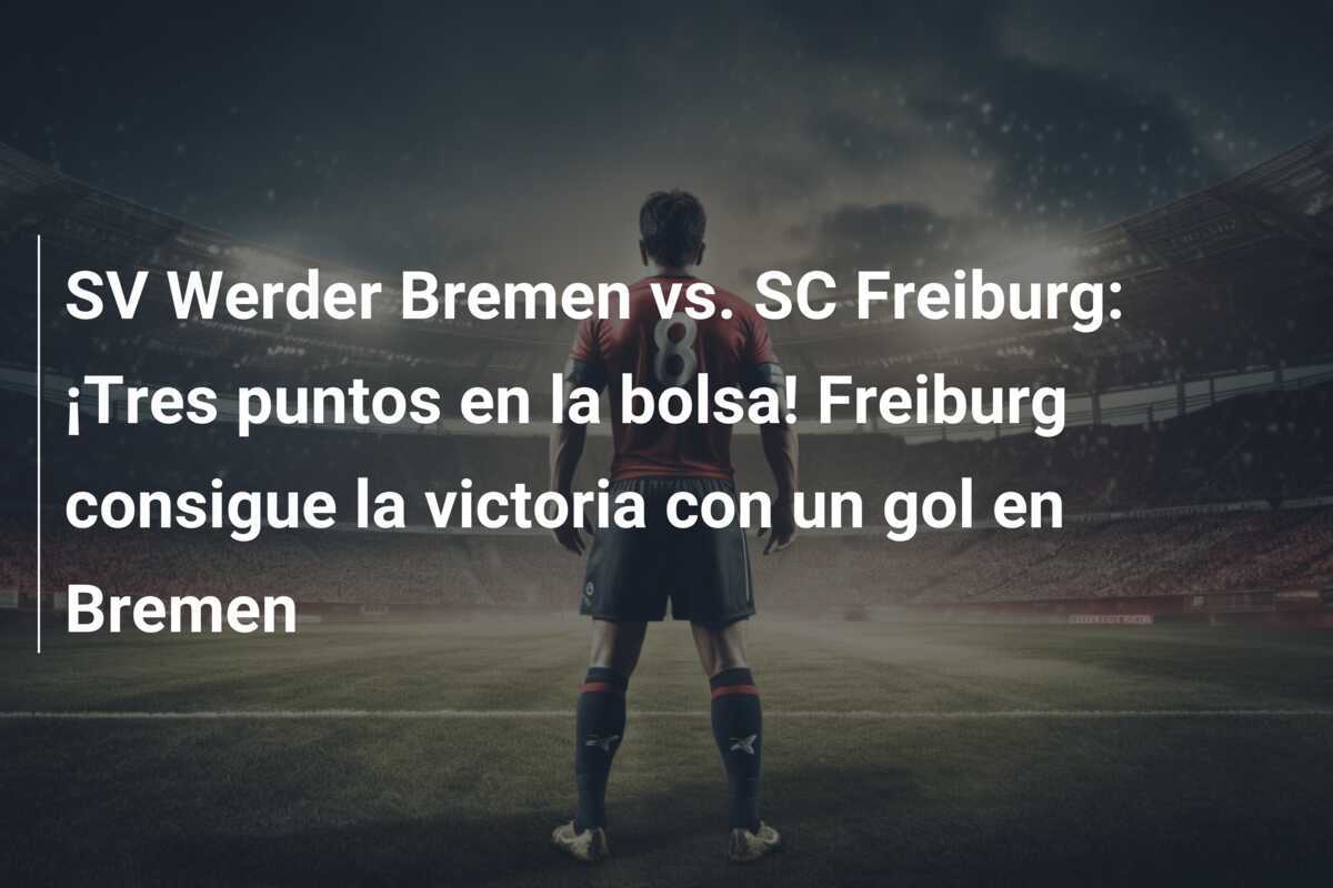 SV Werder Bremen vs. SC Freiburg: ¡Tres puntos en la bolsa! Freiburg consigue la victoria con un gol en Bremen