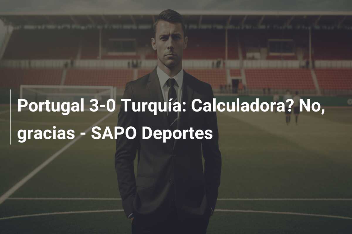 Portugal 3-0 Turquía: Calculadora? No, gracias – SAPO Deportes