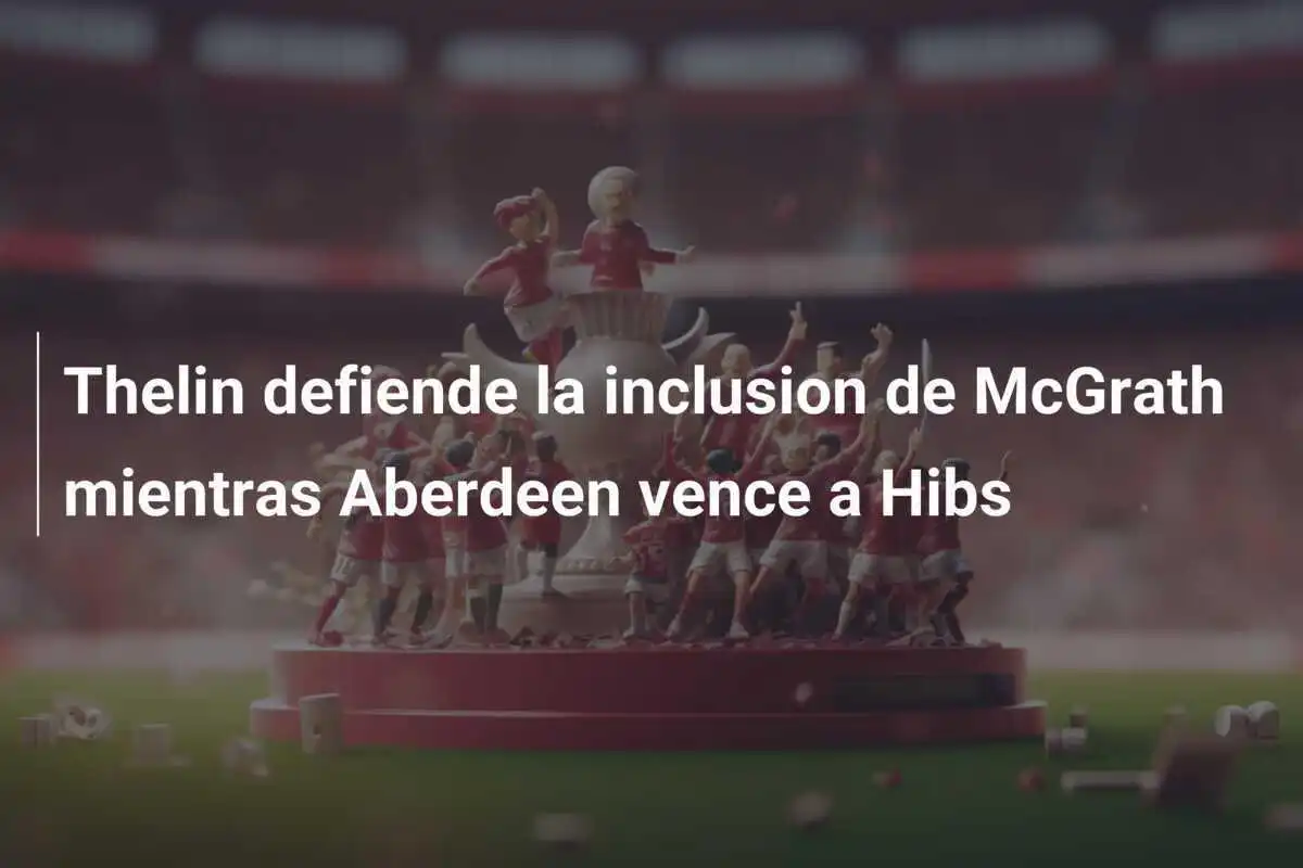 Thelin defiende la inclusion de McGrath mientras Aberdeen vence a Hibs