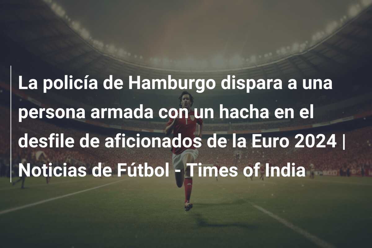 La policía de Hamburgo dispara a una persona armada con un hacha en el desfile de aficionados de la Euro 2024 | Noticias de Fútbol – Times of India