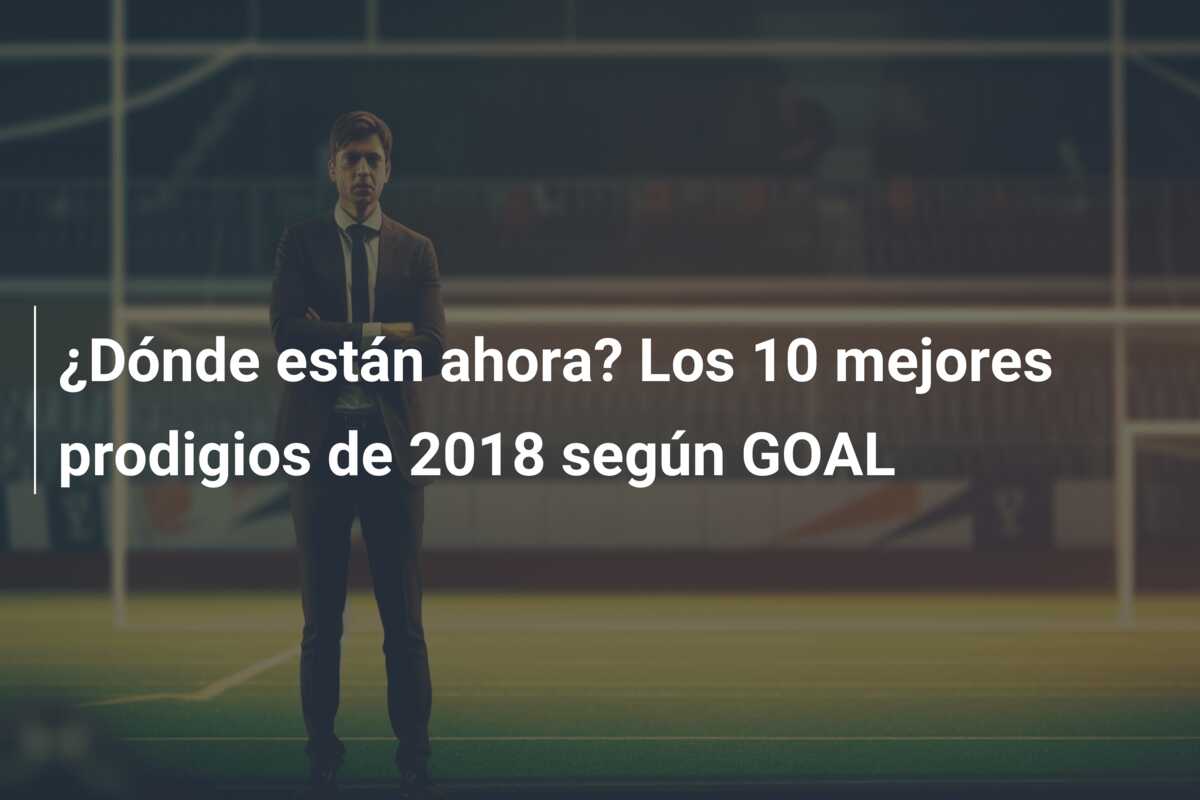 ¿Dónde están ahora? Los 10 mejores prodigios de 2018 según GOAL