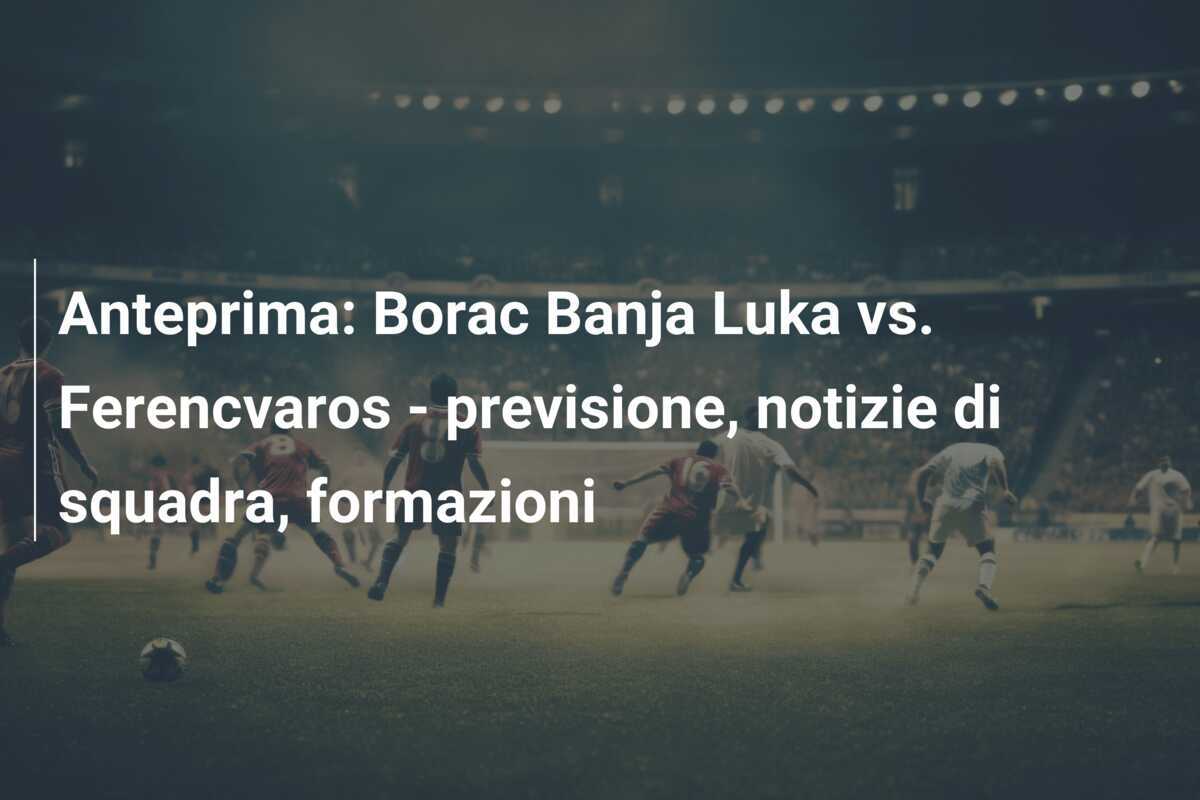 Anteprima: Borac Banja Luka vs. Ferencvaros – previsione, notizie di squadra, formazioni