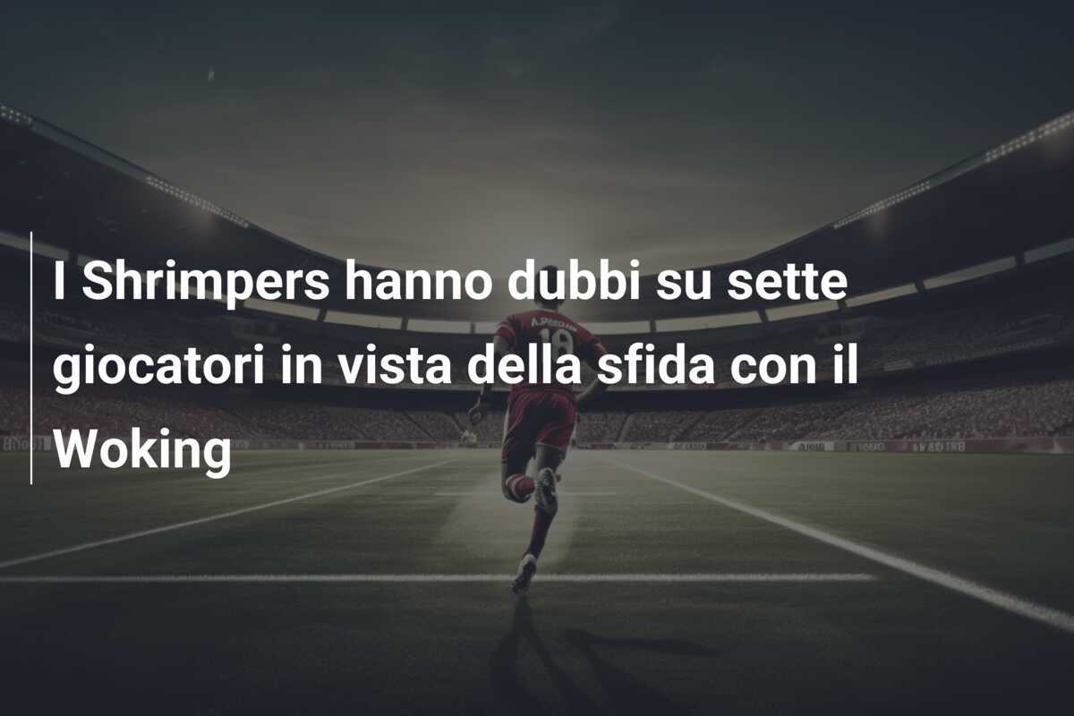 I Shrimpers hanno dubbi su sette giocatori in vista della sfida con il Woking