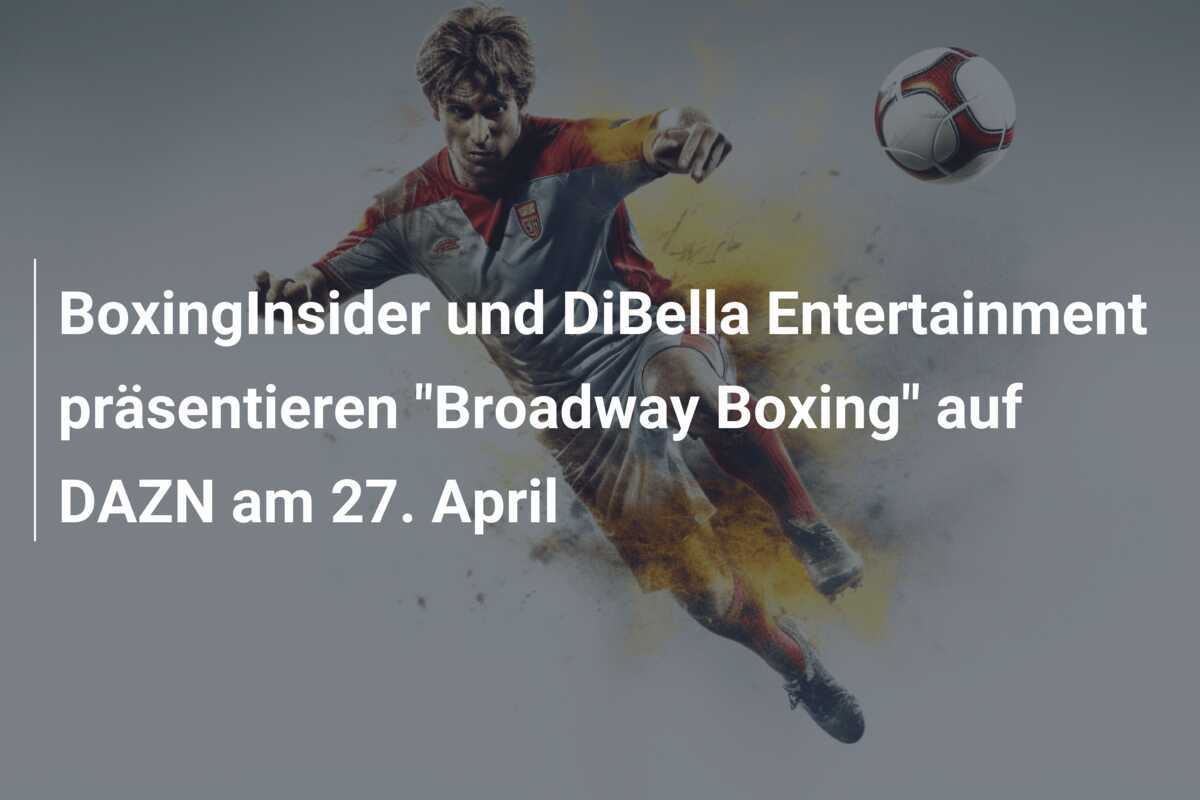 BoxingInsider und DiBella Entertainment präsentieren "Broadway Boxing" auf DAZN am 27. April