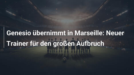 Genesio übernimmt in Marseille: Neuer Trainer für den großen Aufbruch
