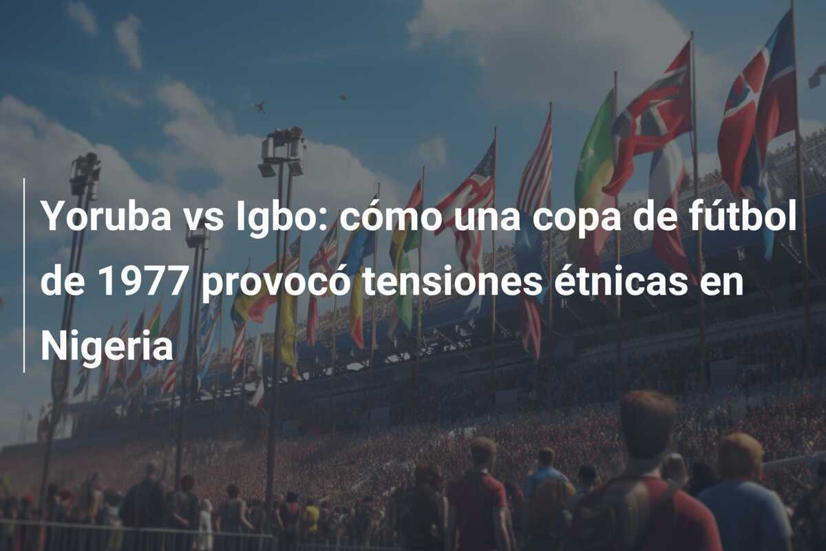 Yoruba vs Igbo: cómo una copa de fútbol de 1977 provocó tensiones étnicas en Nigeria