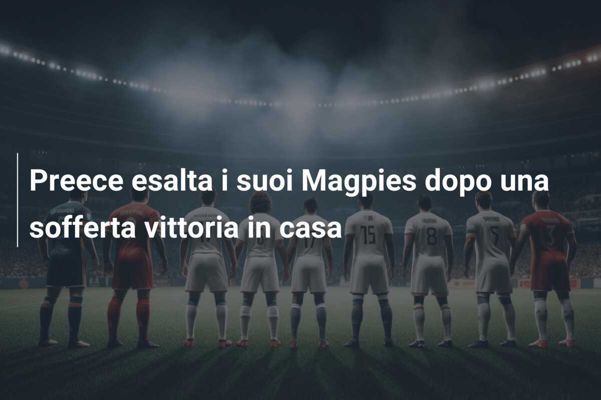 Preece esalta i suoi Magpies dopo una sofferta vittoria in casa