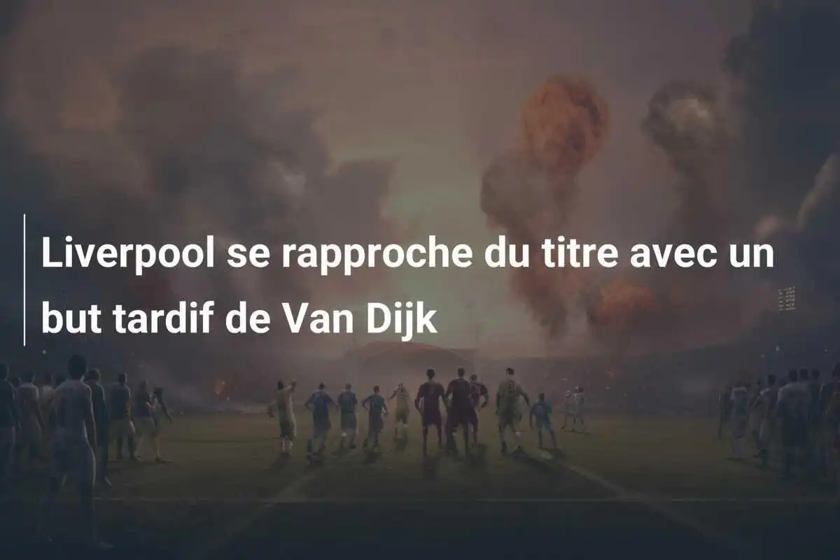 Liverpool se rapproche du titre avec un but tardif de Van Dijk