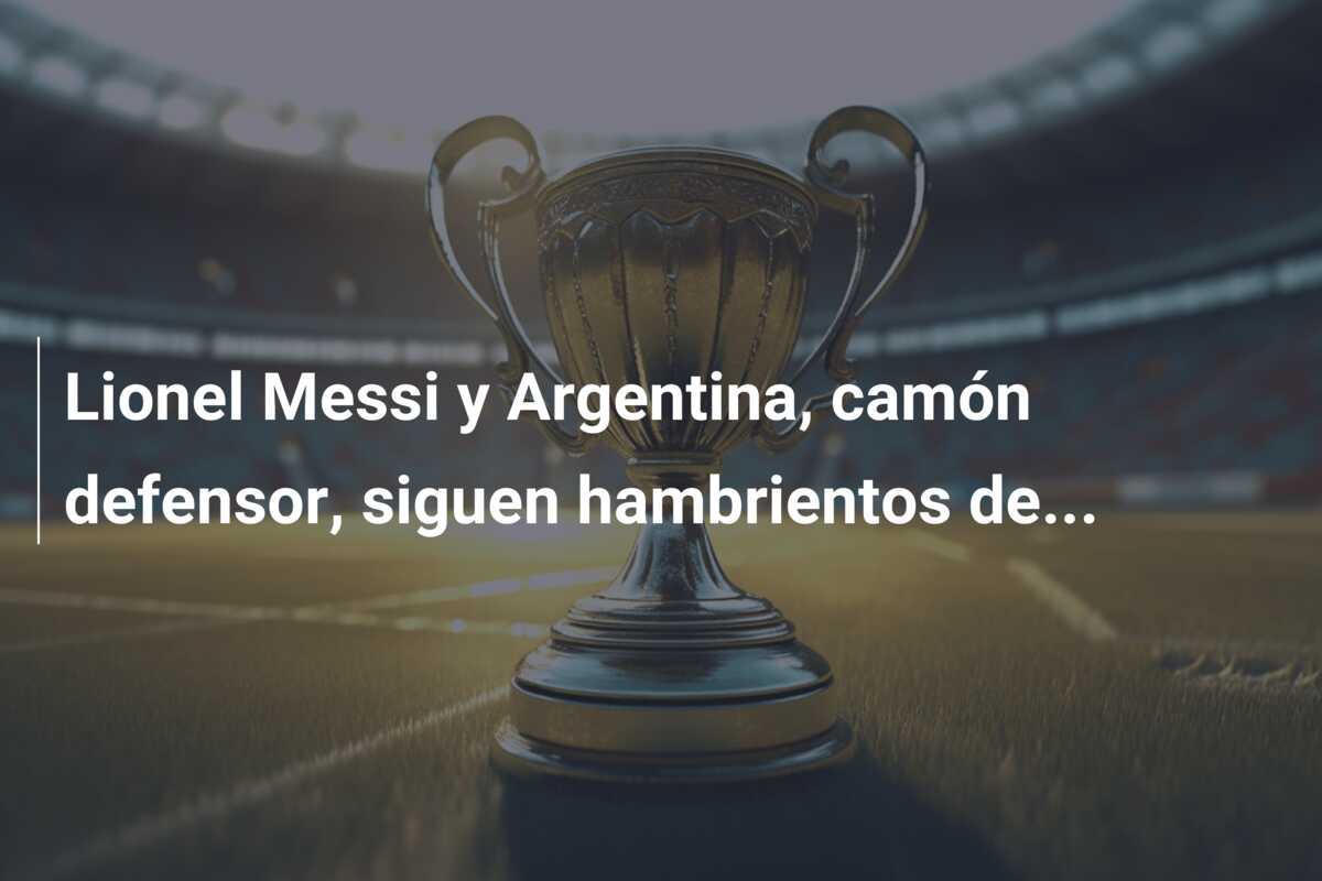 Lionel Messi y Argentina, camón defensor, siguen hambrientos de…