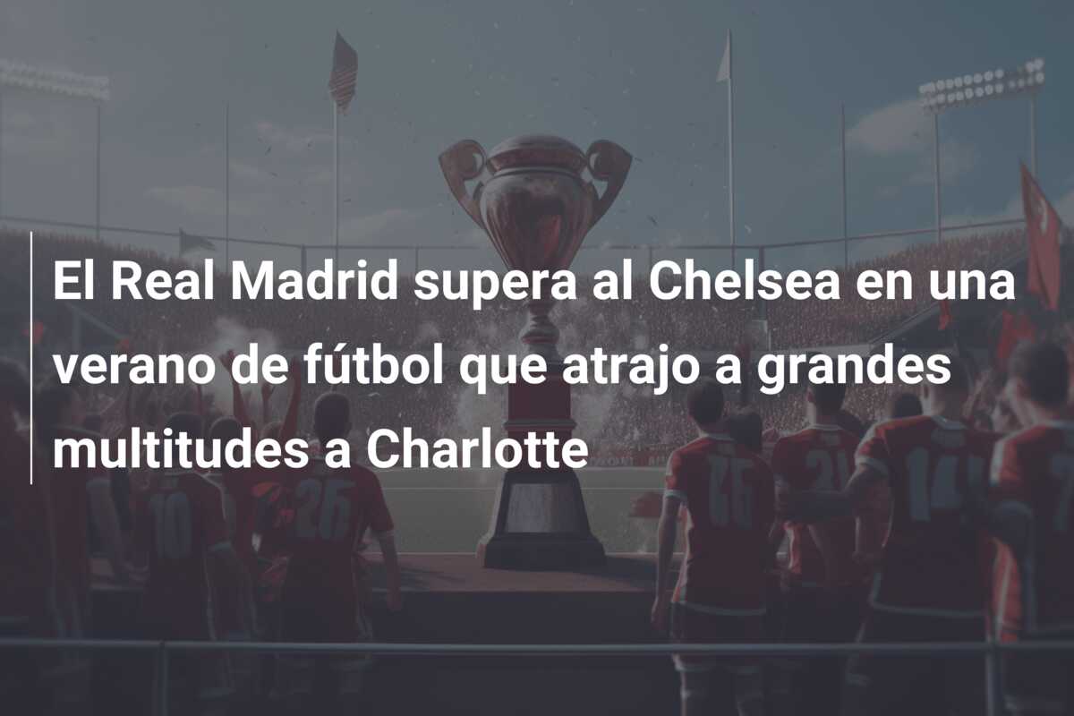 El Real Madrid supera al Chelsea en una verano de fútbol que atrajo a grandes multitudes a Charlotte