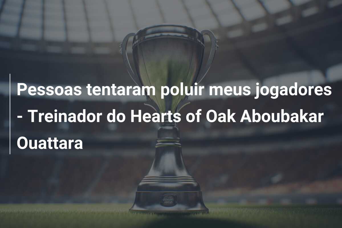 Pessoas tentaram poluir meus jogadores – Treinador do Hearts of Oak Aboubakar Ouattara