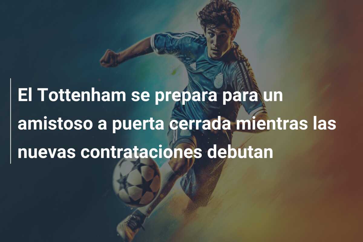El Tottenham se prepara para un amistoso a puerta cerrada mientras las nuevas contrataciones debutan