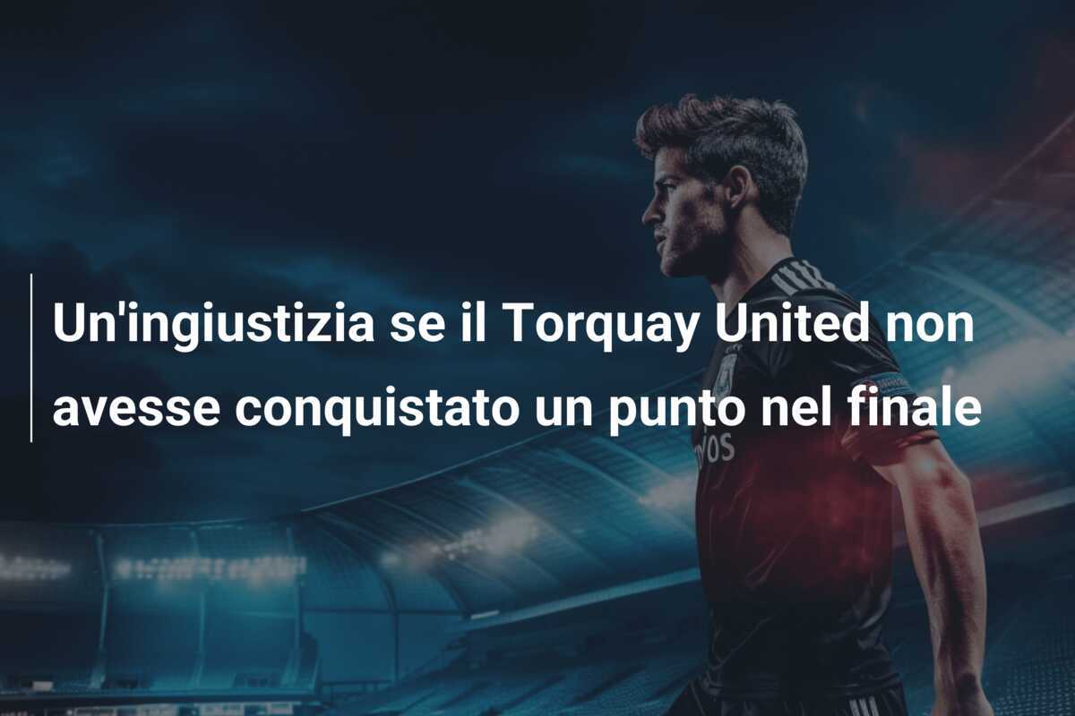 Un'ingiustizia se il Torquay United non avesse conquistato un punto nel finale