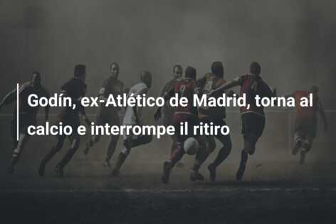 Godín, ex-Atlético de Madrid, torna al calcio e interrompe il ritiro