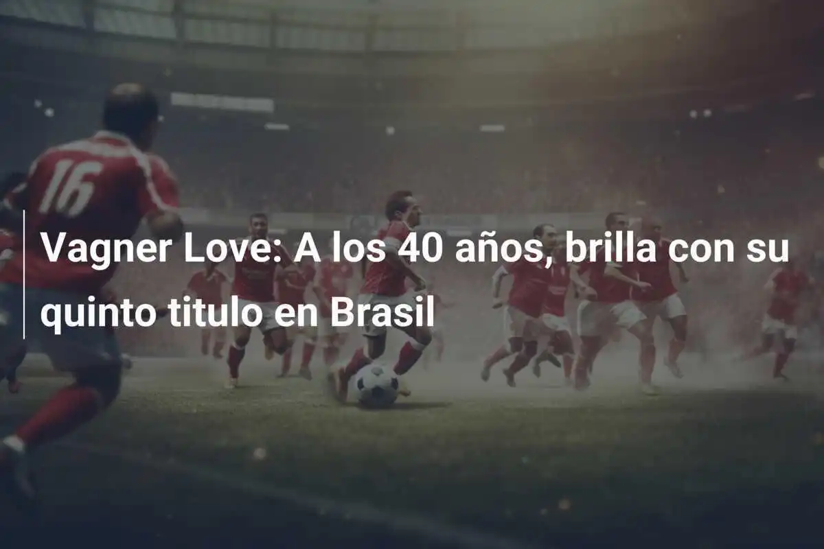 Vagner Love: A los 40 años, brilla con su quinto titulo en Brasil