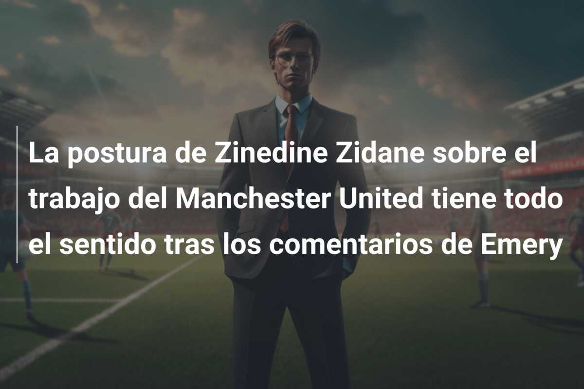 La postura de Zinedine Zidane sobre el trabajo del Manchester United tiene todo el sentido tras los comentarios de Emery