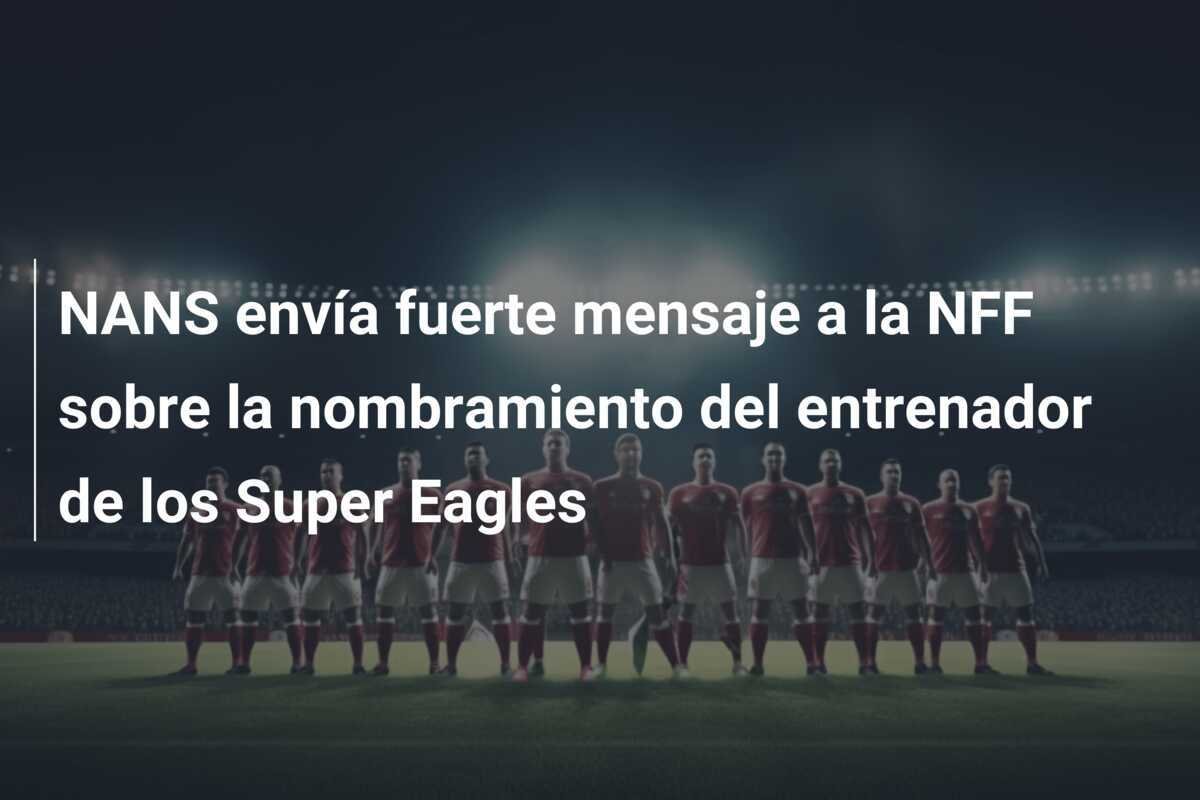 NANS envía fuerte mensaje a la NFF sobre la nombramiento del entrenador de los Super Eagles