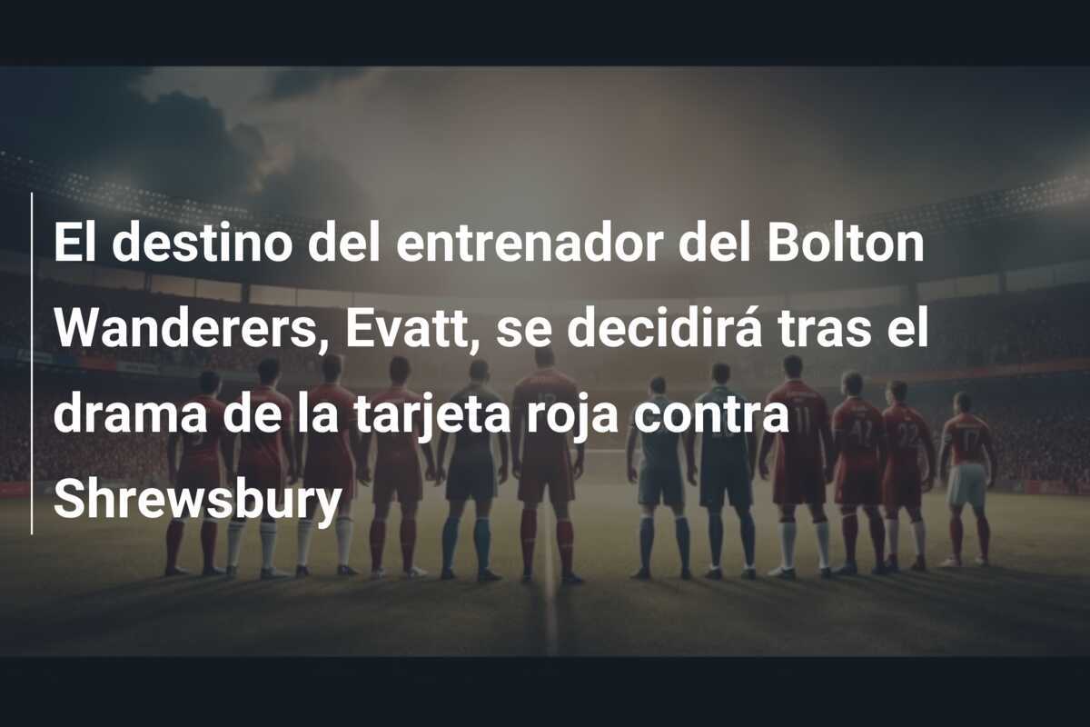 El destino del entrenador del Bolton Wanderers, Evatt, se decidirá tras el drama de la tarjeta roja contra Shrewsbury