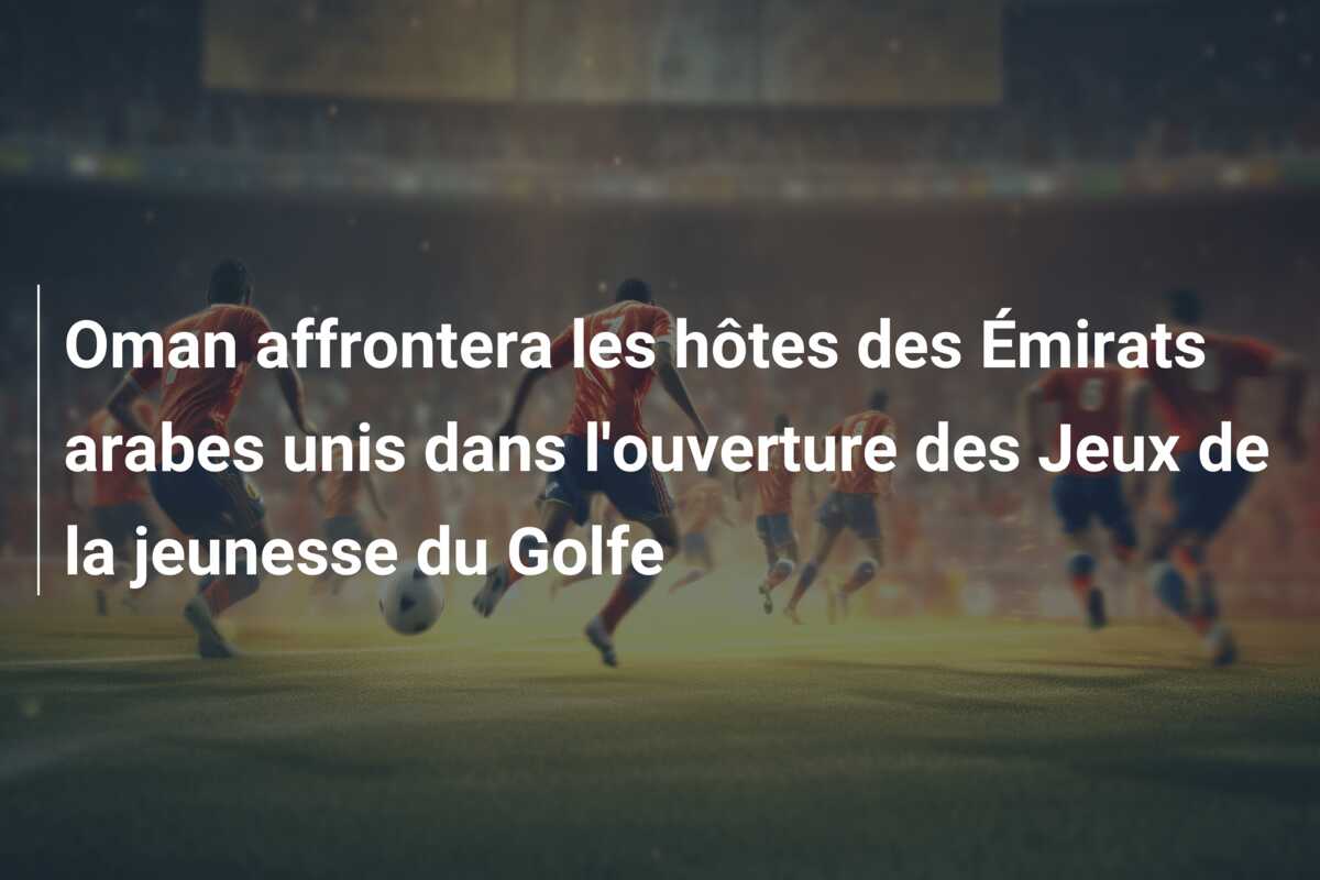 Oman affrontera les hôtes des Émirats arabes unis dans l’ouverture des Jeux de la jeunesse du Golfe