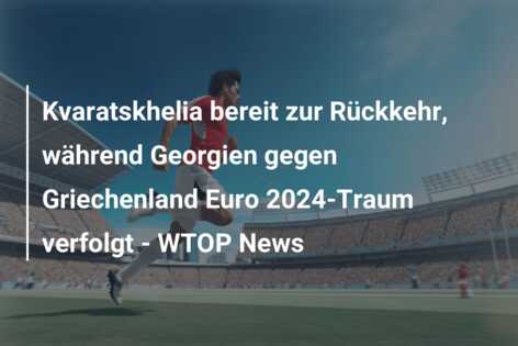 Kvaratskhelia bereit zur Rückkehr, während Georgien gegen Griechenland Euro 2024-Traum verfolgt – WTOP News