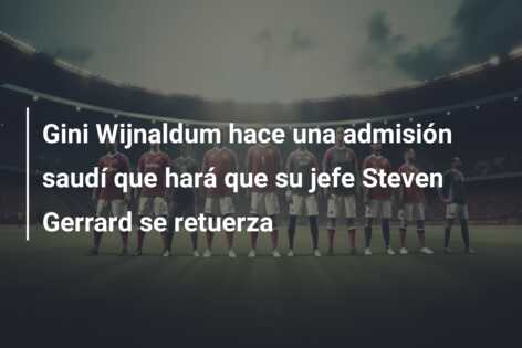 Gini Wijnaldum hace una admisión saudí que hará que su jefe Steven Gerrard se retuerza