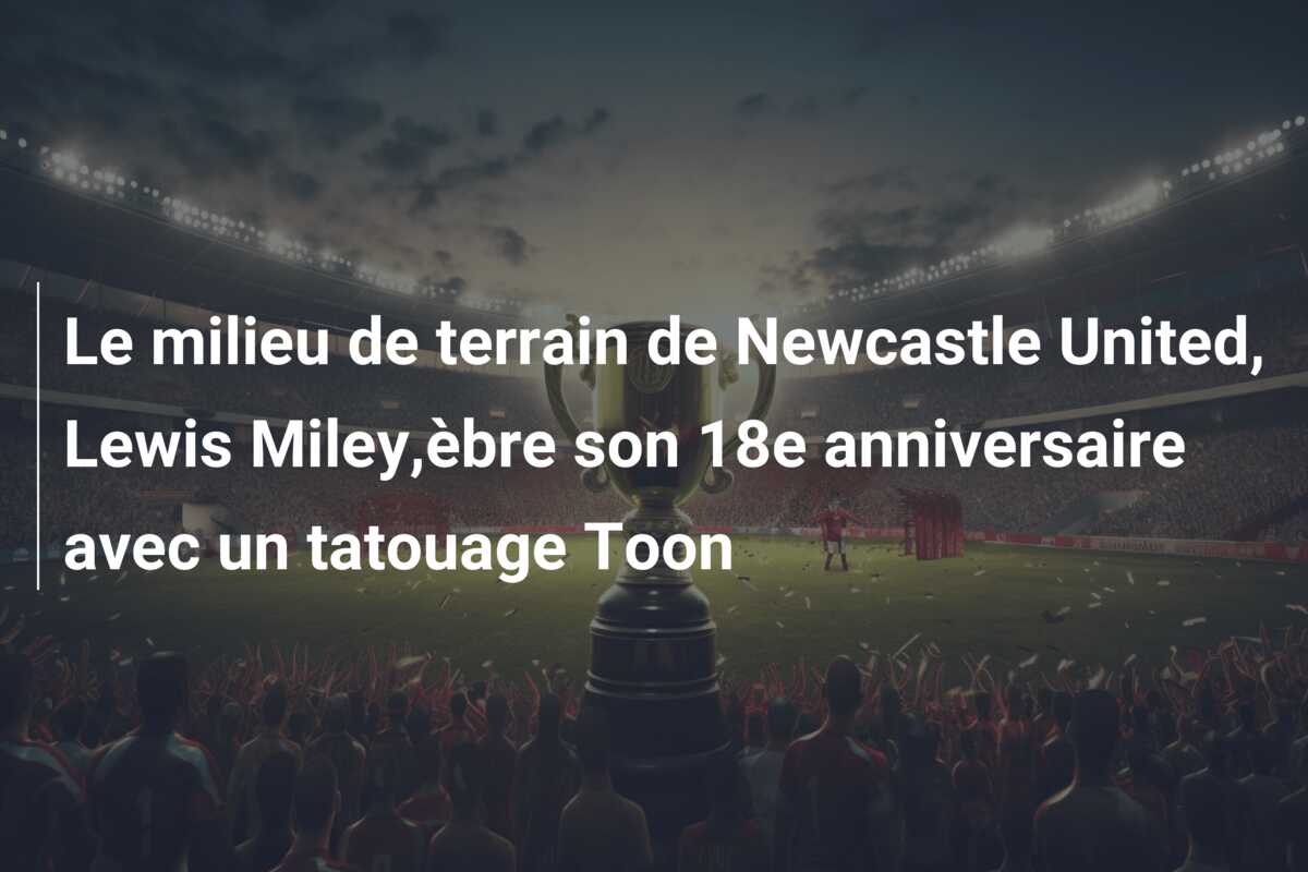 Le milieu de terrain de Newcastle United, Lewis Miley,èbre son 18e anniversaire avec un tatouage Toon