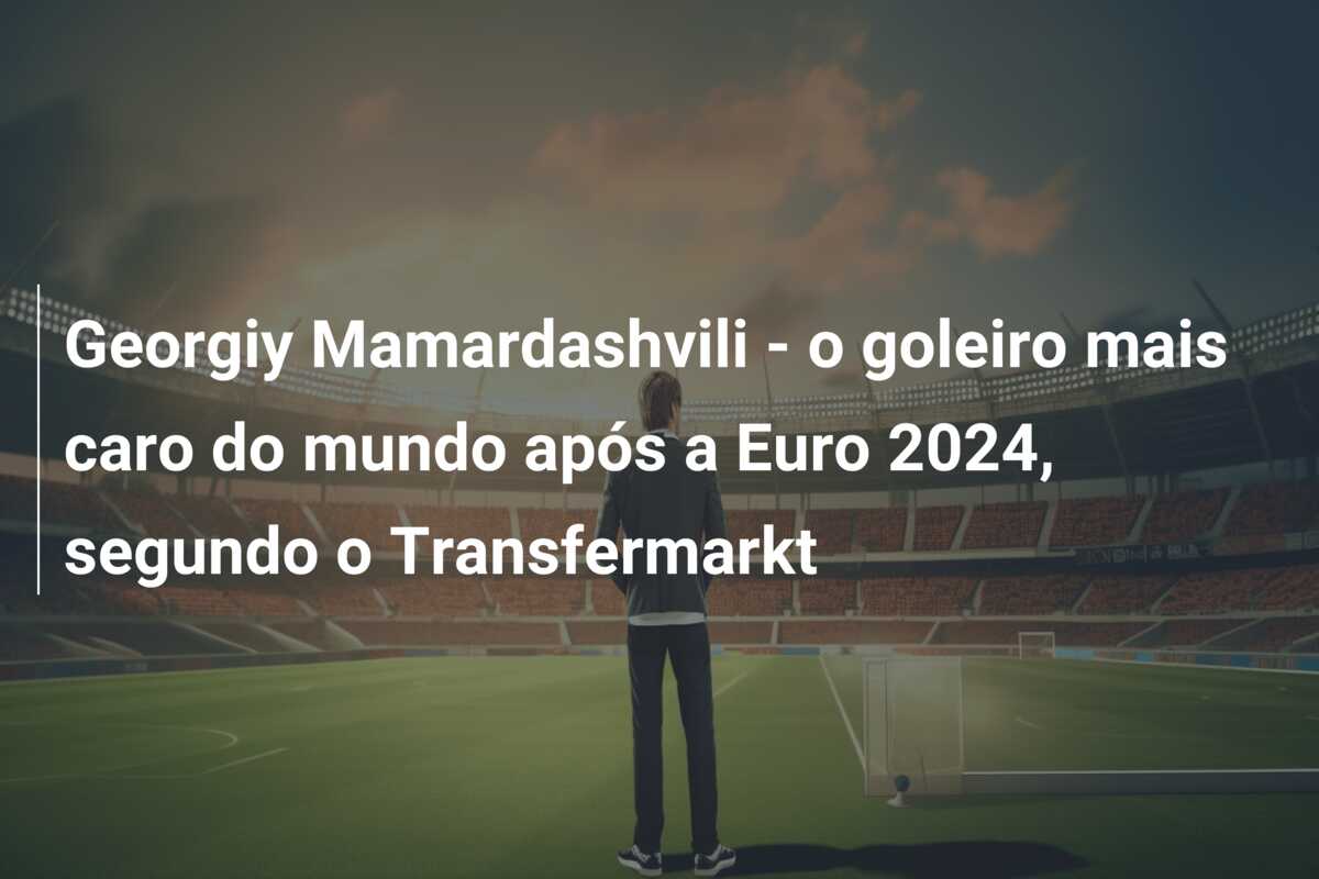 Georgiy Mamardashvili – o goleiro mais caro do mundo após a Euro 2024, segundo o Transfermarkt