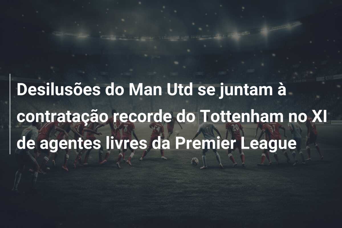 Desilusões do Man Utd se juntam à contratação recorde do Tottenham no XI de agentes livres da Premier League
