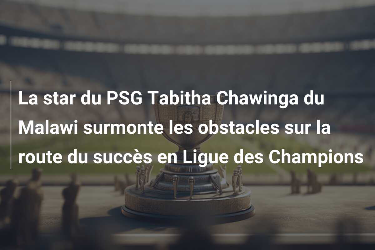 La star du PSG Tabitha Chawinga du Malawi surmonte les obstacles sur la route du succès en Ligue des Champions