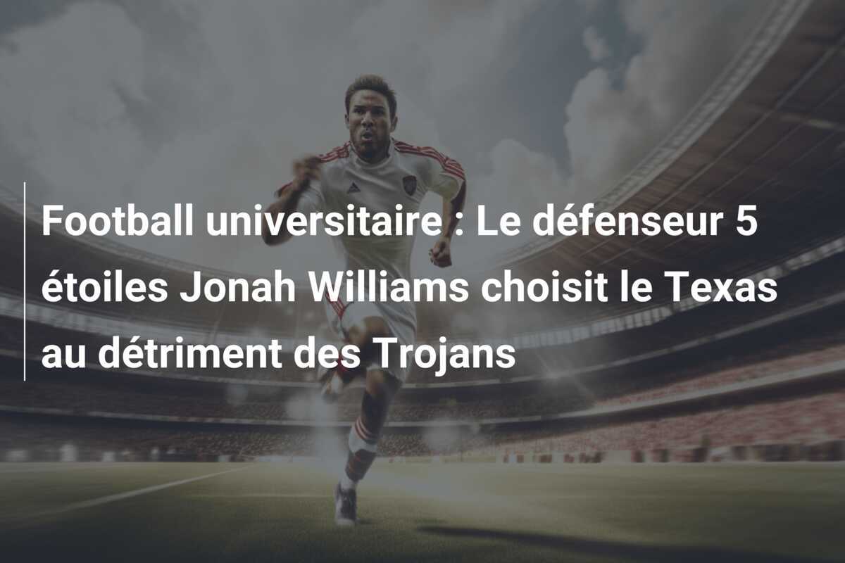 Football universitaire : Le défenseur 5 étoiles Jonah Williams choisit le Texas au détriment des Trojans