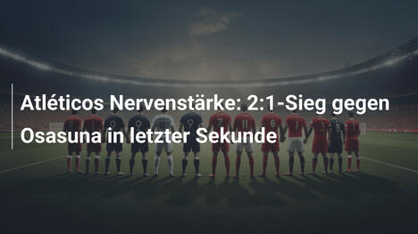 Atléticos Nervenstärke: 2:1-Sieg gegen Osasuna in letzter Sekunde