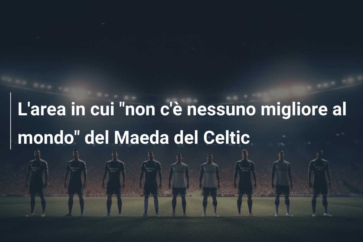 L'area in cui "non c'è nessuno migliore al mondo" del Maeda del Celtic