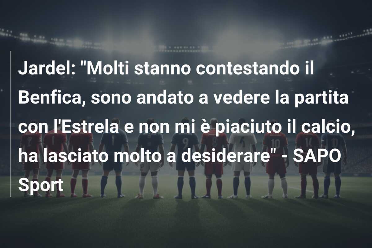 Jardel: “Molti stanno contestando il Benfica, sono andato a vedere la partita con l’Estrela e non mi è piaciuto il calcio, ha lasciato molto a desiderare” – SAPO Sport