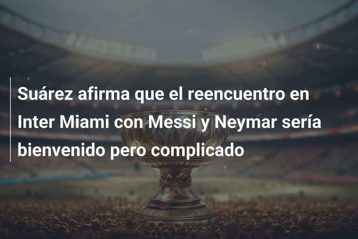 Suárez afirma que el reencuentro en Inter Miami con Messi y Neymar sería bienvenido pero complicado