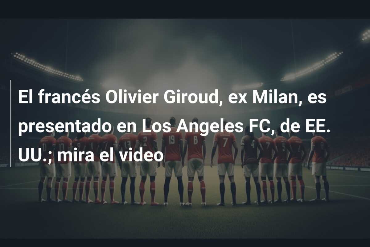 El francés Olivier Giroud, ex Milan, es presentado en Los Angeles FC, de EE. UU.; mira el video
