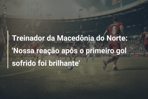 Treinador da Macedônia do Norte: ‘Nossa reação após o primeiro gol sofrido foi brilhante’