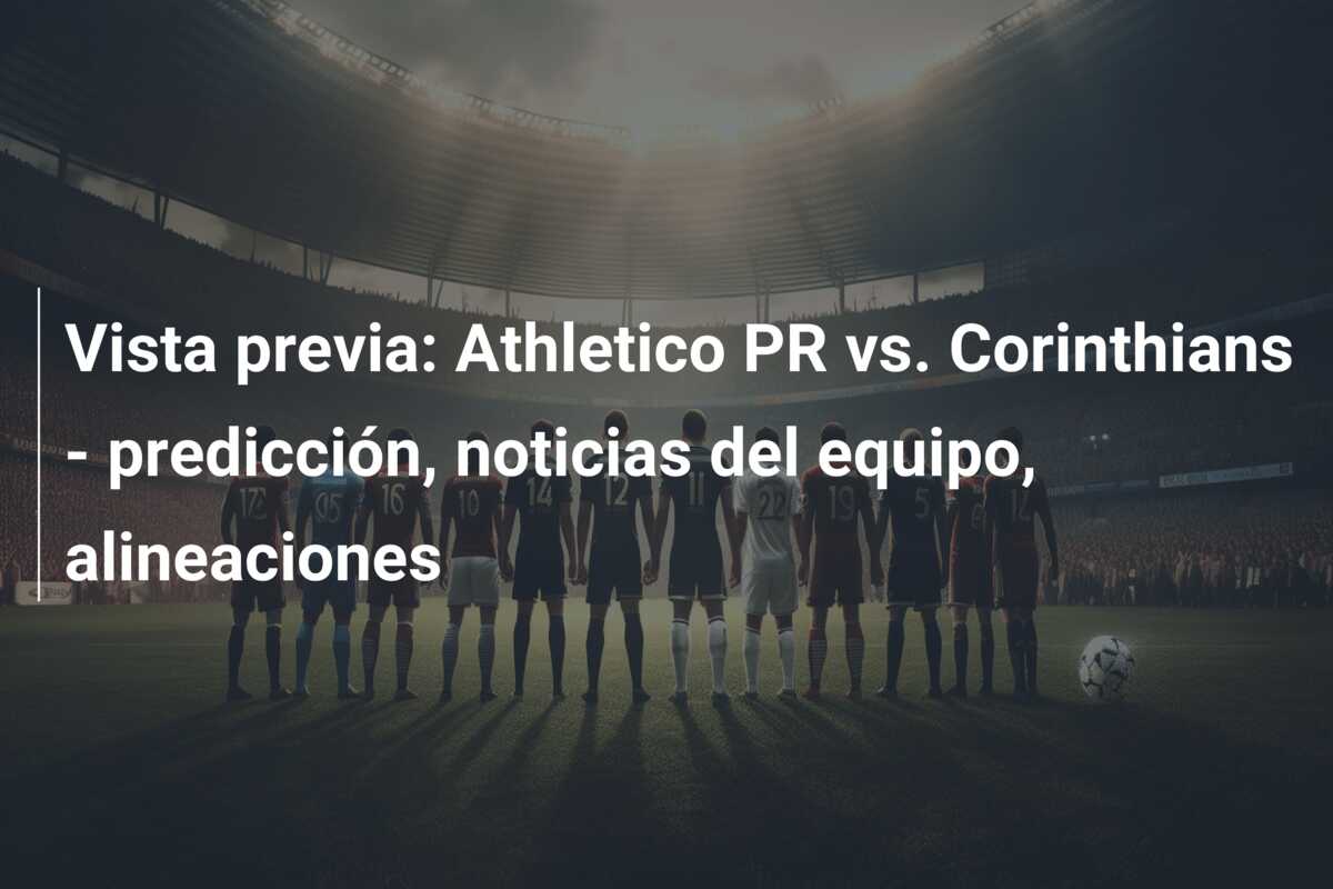Vista previa: Athletico PR vs. Corinthians – predicción, noticias del equipo, alineaciones