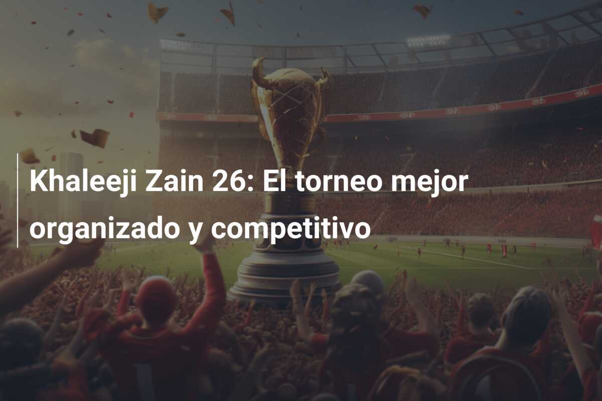 Khaleeji Zain 26: El torneo mejor organizado y competitivo