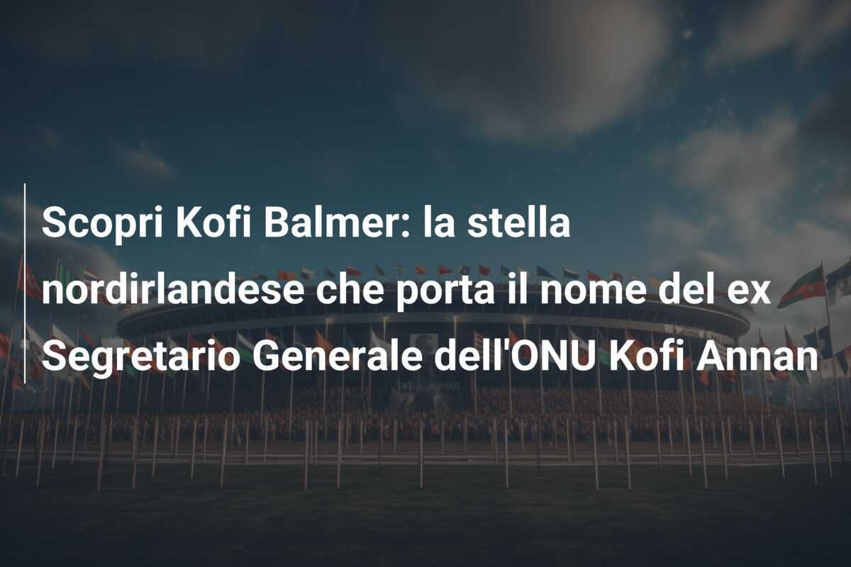 Scopri Kofi Balmer: la stella nordirlandese che porta il nome del ex Segretario Generale dell'ONU Kofi Annan