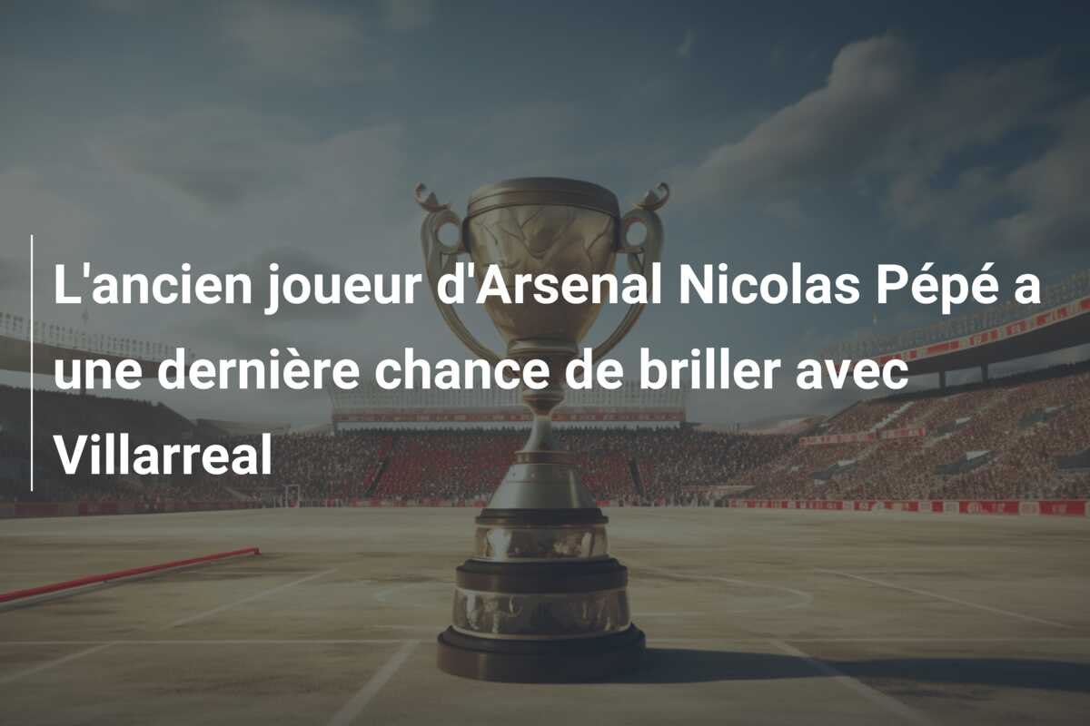 L’ancien joueur d’Arsenal Nicolas Pépé a une dernière chance de briller avec Villarreal