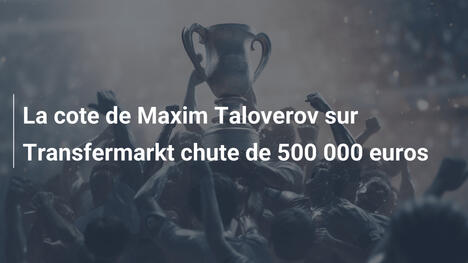 La cote de Maxim Taloverov sur Transfermarkt chute de 500 000 euros