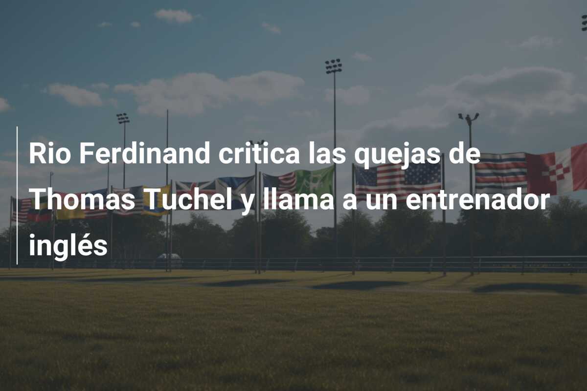 Rio Ferdinand critica las quejas de Thomas Tuchel y llama a un entrenador inglés