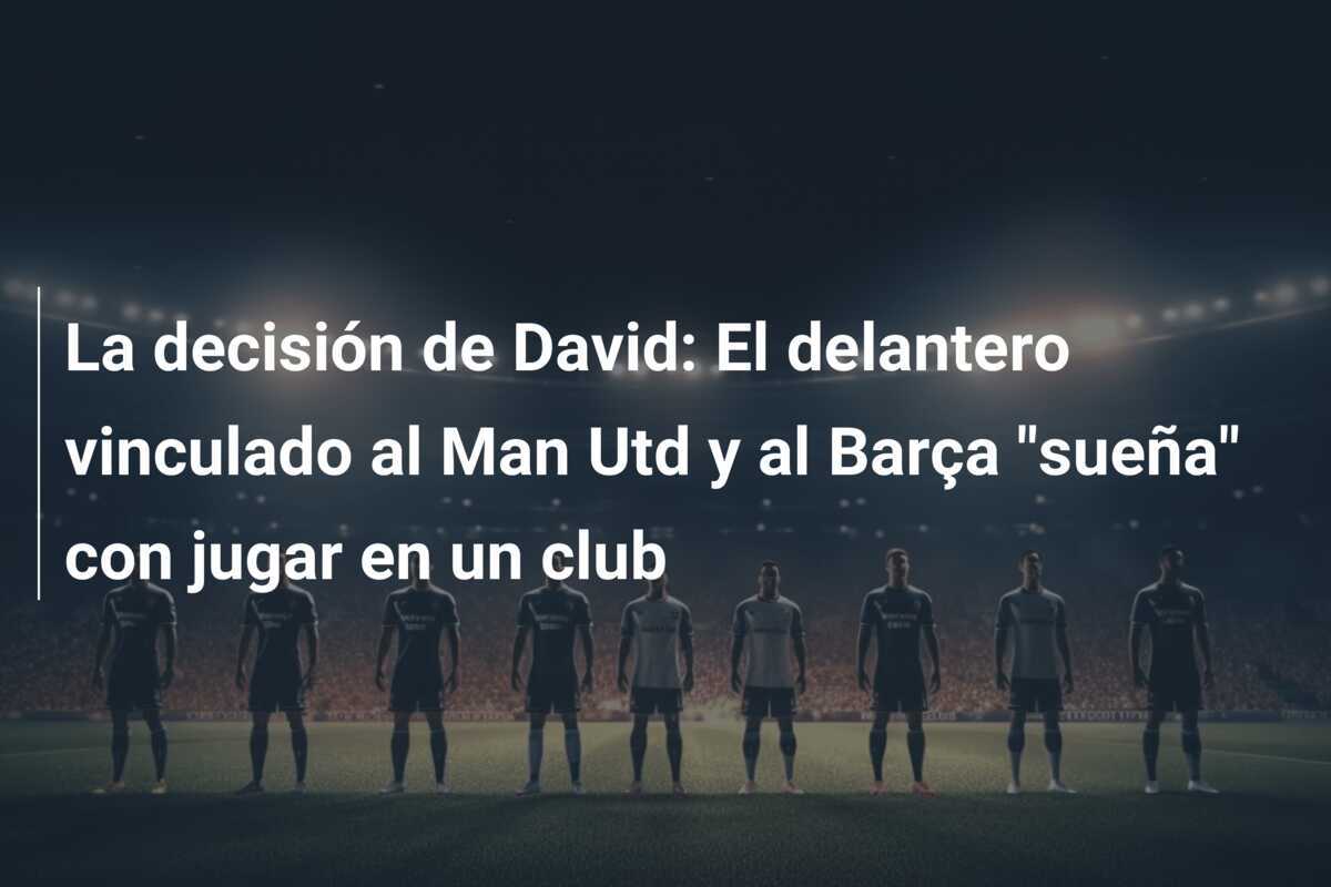 La decisión de David: El delantero vinculado al Man Utd y al Barça "sueña" con jugar en un club