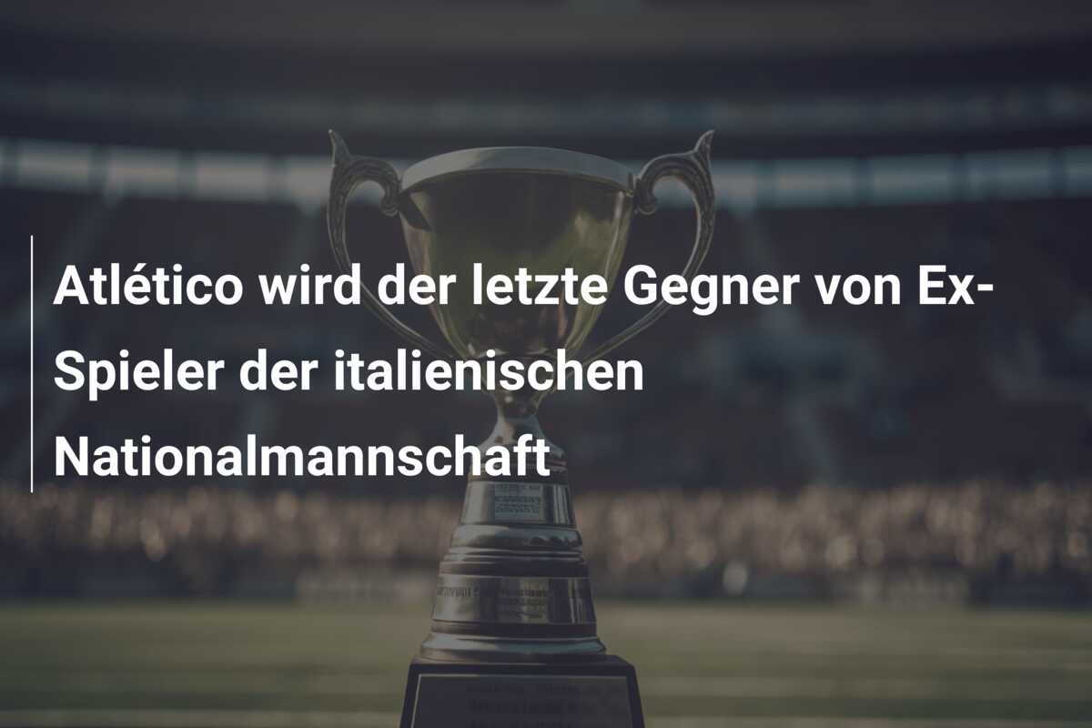 Atlético wird der letzte Gegner von Ex-Spieler der italienischen Nationalmannschaft