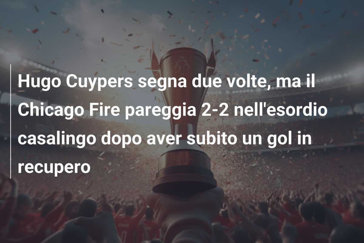 Hugo Cuypers segna due volte, ma il Chicago Fire pareggia 2-2 nell'esordio casalingo dopo aver subito un gol in recupero