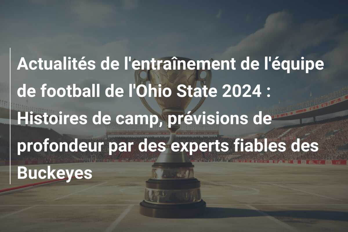Actualités de l’entraînement de l’équipe de football de l’Ohio State 2024 : Histoires de camp, prévisions de profondeur par des experts fiables des Buckeyes