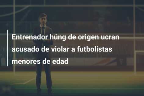 Entrenador húng de origen ucran acusado de violar a futbolistas menores de edad