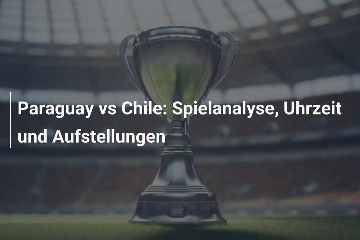 Paraguay vs Chile: Spielanalyse, Uhrzeit und Aufstellungen
